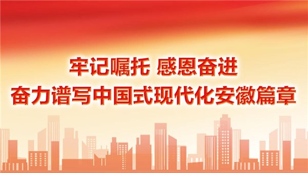 牢記囑托 感恩奮進(jìn) 奮力譜寫(xiě)中國(guó)式現(xiàn)代化安徽篇章